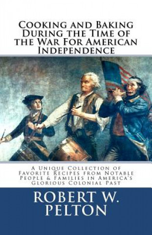 Könyv Cooking & Baking During the Time of the War for American Independence: A Unique Collection of Favorite Recipes from Notable People & Families in Ameri Robert W Pelton