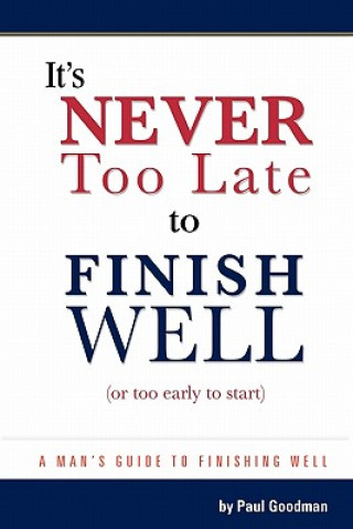 Kniha It's Never Too Late to Finish Well: A Man's Guide to Finishing Well Paul Goodman