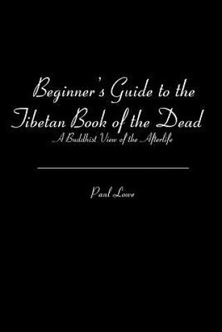 Kniha Beginner's Guide to the Tibetan Book of the Dead: A Buddhist View of the Afterlife Paul Lowe