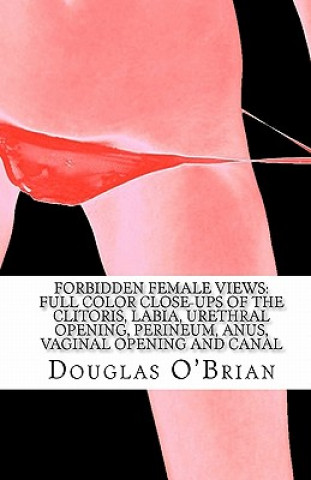 Carte Forbidden Female Views: Full Color Close-Ups of the Clitoris, Labia, Urethral Opening, Perineum, Anus, Vaginal Opening and Canal Douglas O'Brian
