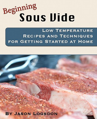 Könyv Beginning Sous Vide: Low Temperature Recipes and Techniques for Getting Started at Home Jason Logsdon