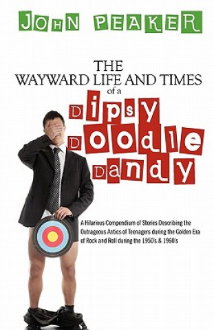 Kniha The Wayward Life and Times of a Dipsy Doodle Dandy: A Hilarious Compendium of Stories Describing the Outrageous Antics of Teenagers during the Golden John Peaker