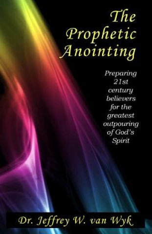 Carte The Prophetic Anointing: Preparing 21st century believers for the greatest outpouring of God's Spirit Dr Jeffrey W Van Wyk