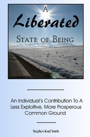 Kniha A Liberated State Of Being: An Individual's Contribution To A Less Exploitive, More Prosperous Common Ground Stephen Karl Smith