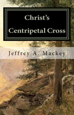 Carte Christ's Centripetal Cross: A Pastoral Theology of Crucifixion Jeffrey A Mackey