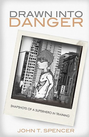 Könyv Drawn Into Danger: Snapshots of a Superhero in Training John T Spencer