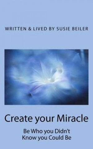 Book Create your Miracle: Be Who you Didn't Know you Could Be Susie Beiler