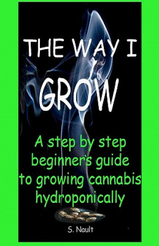 Könyv The Way I Grow: A step by step beginner's guide to growing Cannabis hydroponically MR S Nault