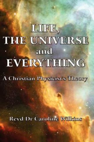 Kniha Life, The Universe and Everything: A Christian Physicist's Theory Dr Caroline Wilkins