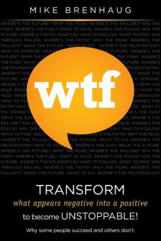 Książka Wtf Transform What Appears Negative Into a Positive to Become Unstoppable!: Why Some People Succeed and Others Don't. MR Mike Brenhaug