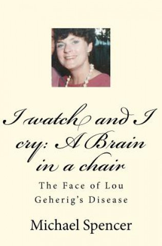 Buch I watch and I cry: A Brain in a chair: The Face of Lou Geherig's Disease MR Michael C Spencer