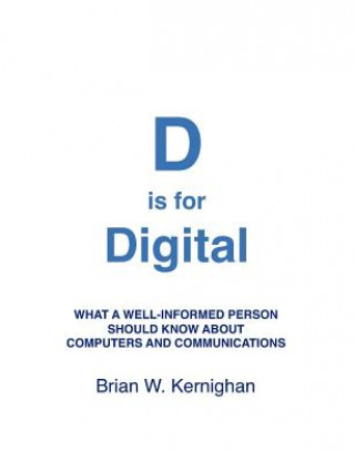 Kniha D is for Digital: What a well-informed person should know about computers and communications Brian W Kernighan