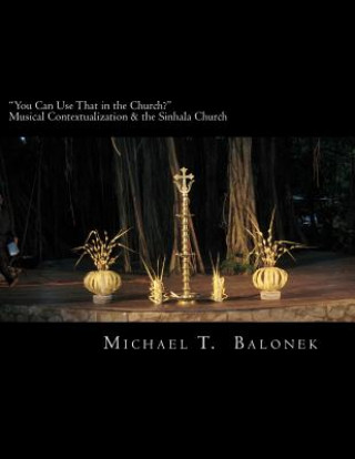Kniha "You Can Use That in the Church?" Musical Contextualization & the Sinhala Church: A Masters' Thesis in Ethnomusicology. Bethel University, St. Paul, M Michael T Balonek