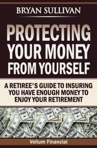 Knjiga Protecting Your Money From Yourself: A Retiree's Guide to Insuring You Have Enough Money to Enjoy Your Retirement Bryan Sullivan