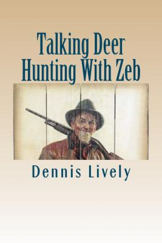 Kniha Talking Deer Hunting With Zeb: A Rare Opportunity To Get Little Known Facts About How To Bag Monster Bucks (You're Gonna LOVE What Old Zeb, The Lumbe Dennis Lively