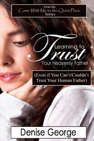 Carte Learning to Trust Your Heavenly Father: (Even if You Can't/Couldn't Trust Your Human Father) Denise George