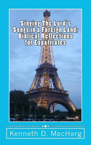 Kniha Singing the Lord's Songs in a Foreign Land: Biblical Reflections for Expatriates Kenneth D Macharg