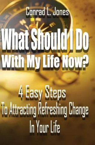 Kniha What Should I Do With My Life Now: 4 Easy Steps To Attracting A Refreshing Change In Your Life, If You Don't Know Where To Start! Conrad L Jones