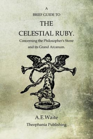 Kniha A Brief Guide To The Celestial Ruby: Concerning The Philosopher's Stone And Its Grand Arcanum Arthur Edward Waite