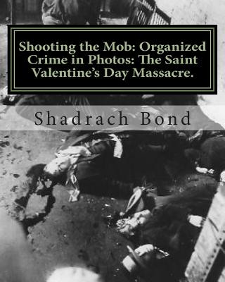 Kniha Shooting the Mob: Organized Crime in Photos: The Saint Valentine's Day Massacre. Shadrach Bond