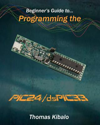 Książka Beginner's Guide to Programming the PIC24/dsPIC33: Using the Microstick and Microchip C Compiler for PIC24 and dsPIC33 Thomas Kibalo