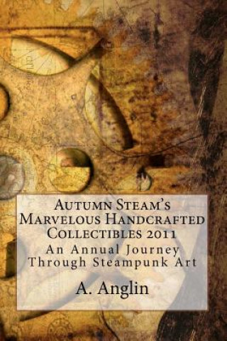 Książka Autumn Steam's Marvelous Handcrafted Collectibles 2011: An Annual Journey Through Steampunk Art A Anglin