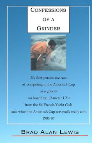 Kniha Confessions of a Grinder: My first-person account of competing in the America's Cup as a grinder on board the 12-meter USA from the St. Francis Brad Alan Lewis