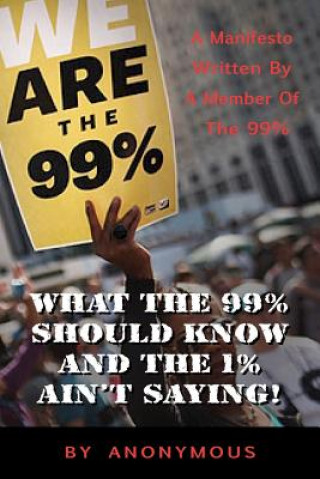 Kniha What the 99% Should Know (and the 1% ain't saying'): A manifesto written for the 99% by one of the 99% Anonymous