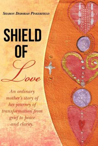 Knjiga Shield of Love: An ordinary mother's story of her journey of transformation from grief to peace and clarity. Sharon Deborah Pinkerfield