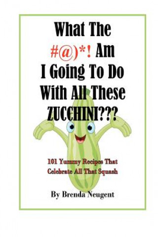 Kniha What The #@)*! Am I Going To Do With All These Zucchini: 101 Yummy Recipes That Celebrate All That Squash Brenda Neugent