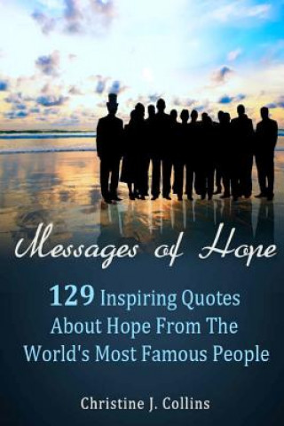 Carte Messages of Hope: 129 Inspiring Quotes about Hope from the World's Most Famous People: Messages of Hope Christine J Collins