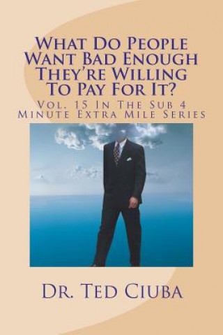 Könyv What Do People Want Bad Enough They're Willing To Pay For It?: Vol. 15 In The Sub 4 Minute Extra Mile Series Ted Ciuba