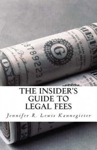 Kniha The Insider's Guide to Legal Fees: What You NEED to Know Before Hiring an Attorney and the 7 Tips That Could Save You THOUSANDS in Fees Jennifer R Lewis Kannegieter