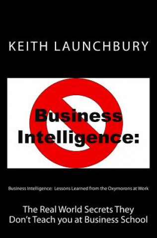 Buch Business Intelligence: Lessons Learned from the Oxymorons at Work: The Real World Secrets They Don't Teach you at Business School MR Keith J Launchbury