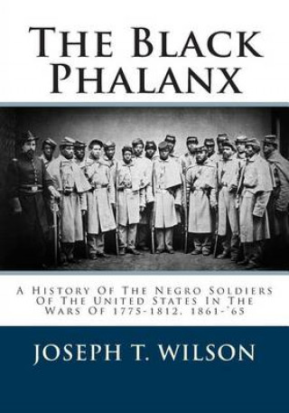 Book The Black Phalanx: A History Of The Negro Soldiers Of The United States In The Wars Of 1775-1812, 1861-'65 Joseph T Wilson