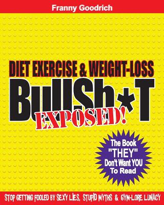 Libro Diet, Exercise, & Weight-loss "BullSh*t" Exposed!: Virtually EVERYTHING You're Told About Diets, Exercise, & Weight-loss is WRONG! Franny Goodrich