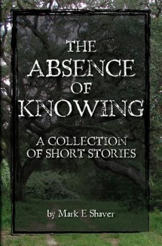 Könyv The Absence of Knowing: A collection of Short Stories by Mark E Shaver
