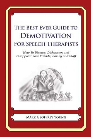 Book The Best Ever Guide to Demotivation for Speech Therapists: How To Dismay, Dishearten and Disappoint Your Friends, Family and Staff Mark Geoffrey Young