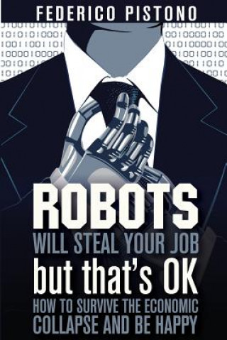 Книга Robots Will Steal Your Job, But That's OK: how to survive the economic collapse and be happy Federico Pistono