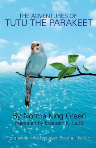 Kniha The Adventures of Tutu the Parakeet: For Anyone Who Has Ever Loved A Little Bird Norma King Green