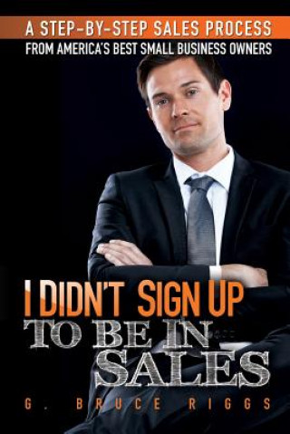 Kniha I Didn't Sign Up To Be In Sales: Step-by-Step Sales Process From America's Best Small Business Owners G Bruce Riggs