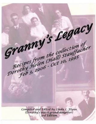 Carte Granny's Legacy: Recipes from the Collection of Dorothy Helen (Hall) Stauffacher Feb 3, 1906 - Oct 10, 1995 Linda L Flynn