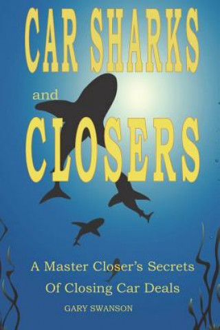 Kniha Car Sharks and Closers: A Master Closer's Secrets to Closing Car Deals Gary Swanson