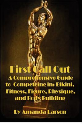 Carte First Call Out: A comprehensive guide to competing in Bikini, Fitness, Figure, Women's Physique and Bodybuilding Amanda Larson
