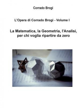 Könyv L'Opera di Corrado Brogi - Volume I: La Matematica, la Geometria, l'Analisi per chi voglia ripartire da zero Ing Corrado Brogi