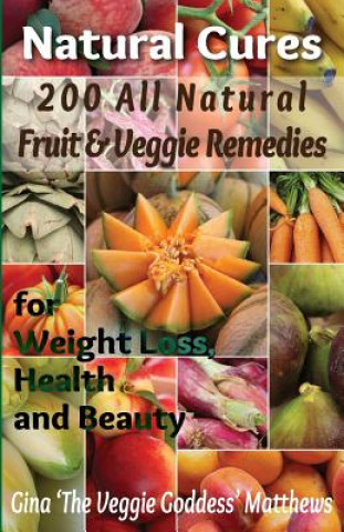 Carte Natural Cures: 200 All Natural Fruit & Veggie Remedies for Weight Loss, Health and Beauty: Nutritional Healing - Food Cures Gina 'The Veggie Goddess' Matthews