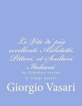 Könyv Le Vite de' pi? eccellenti Architetti, Pittori, et Scultori Italiani: da Cimabue insino a' tempi nostri Giorgio Vasari