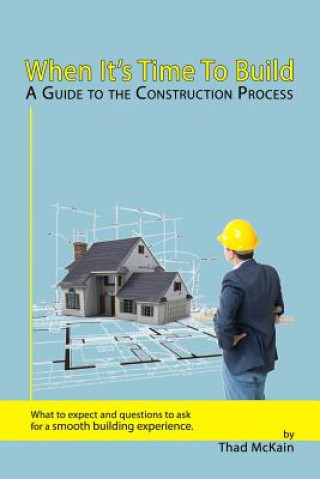 Kniha When It's Time To Build - A Guide To The Construction Process: What to expect and questions to ask for a smooth building experience. Thad McKain