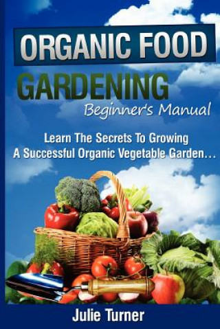 Carte Organic Gardening Beginner's Manual: The ultimate "Take-You-By-The-Hand" beginner's gardening manual for creating and managing your own organic garden Julie Turner
