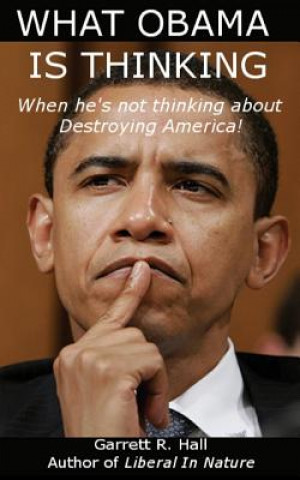 Knjiga What Obama Is Thinking: When He's Not Thinking About Destroying America! Garrett R Hall